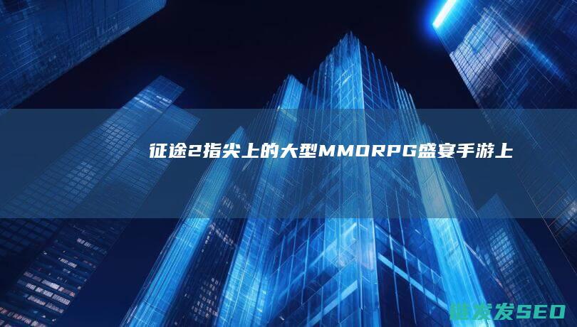 征途2-指尖上的大型MMORPG盛宴-手游上线