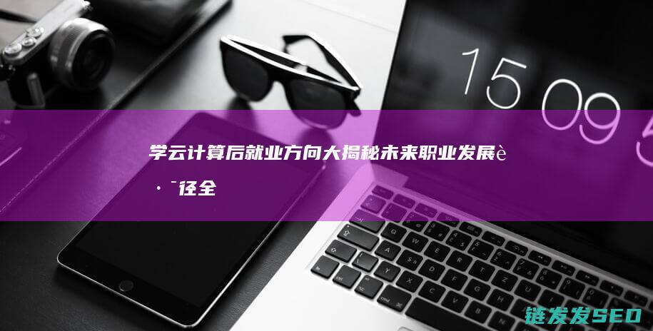 学云计算后就业方向大揭秘-未来职业发展路径全解析 (学云计算后就业怎么样)