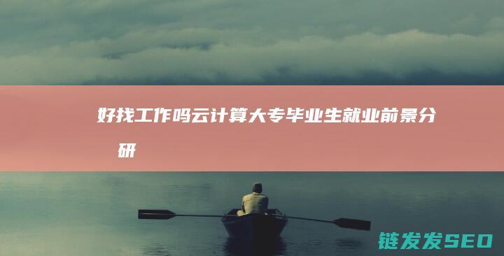 好找工作吗-云计算大专毕业生就业前景分析 (研究生好找工作吗)