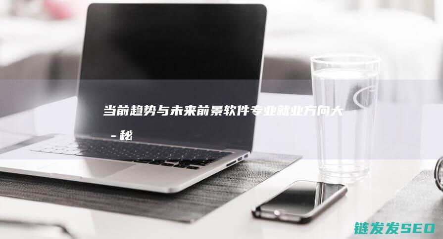 当前趋势与未来前景-软件专业就业方向大揭秘 (当前趋势与未来展望)