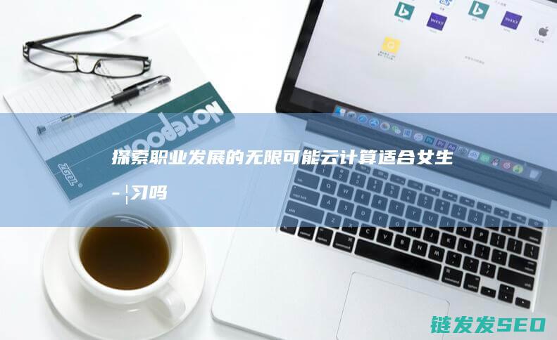探索职业发展的无限可能-云计算适合女生学习吗 (探索职业发展前景)
