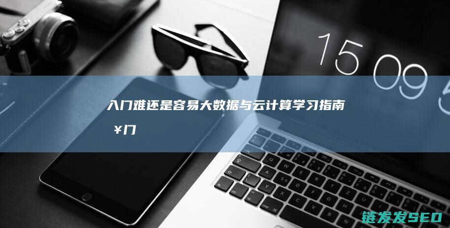 入门难还是容易-大数据与云计算学习指南 (入门难还是一般难)