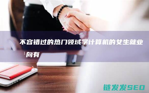 不容错过的热门领域学计算机的女生就业方向有