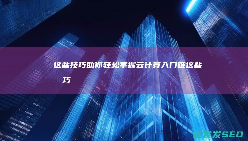 这些技巧助你轻松掌握-云计算入门难 (这些技巧助你成功英语)