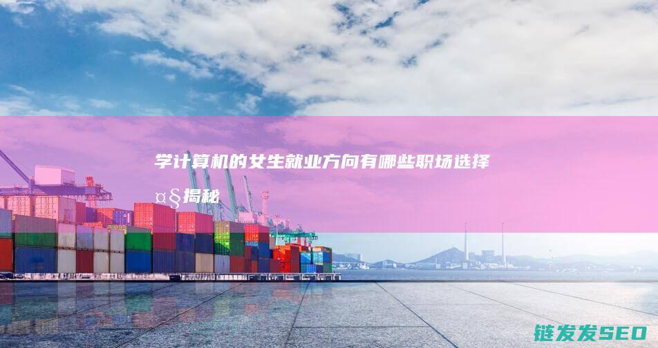 学计算机的女生就业方向有哪些-职场选择大揭秘 (学计算机的女生多吗)