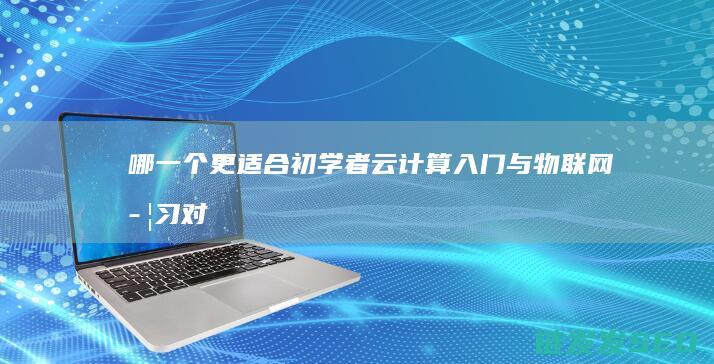 哪一个更适合初学者-云计算入门与物联网学习对比 (哪一个更适合采用公有云服务)