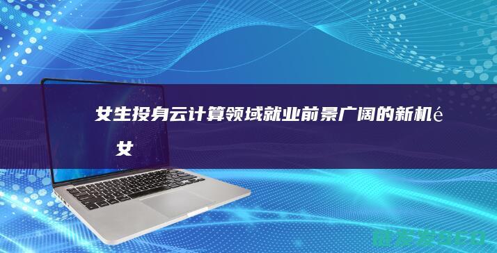 女生投身云计算领域-就业前景广阔的新机遇 (女子云头履)