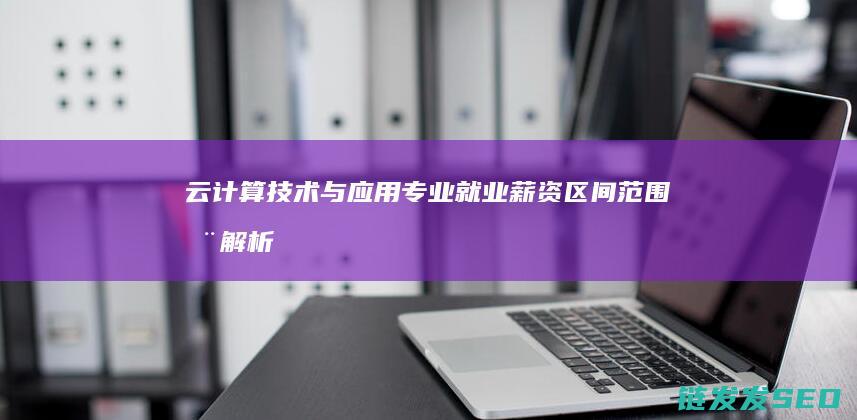 云计算技术与应用专业就业薪资区间范围全解析 (云计算技术与应用)