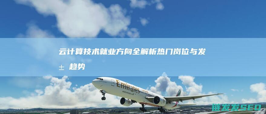 云计算技术就业方向全解析-热门岗位与发展趋势 (云计算技术就业方向)