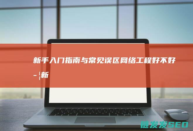 新手入门指南与常见误区-网络工程好不好学 (新手入门指南攻略)
