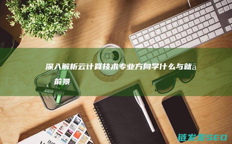 深入解析云计算技术专业方向-学什么与就业前景如何 (深入解析云计算技术)