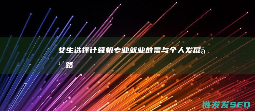 女生选择计算机专业-就业前景与个人发展之路 (女生选择计算机科学与技术专业好吗?)