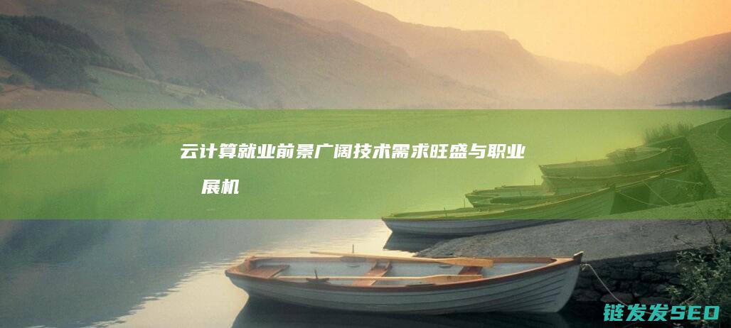 云计算就业前景广阔-技术需求旺盛与职业发展机会分析 (云计算就业前景怎么样)