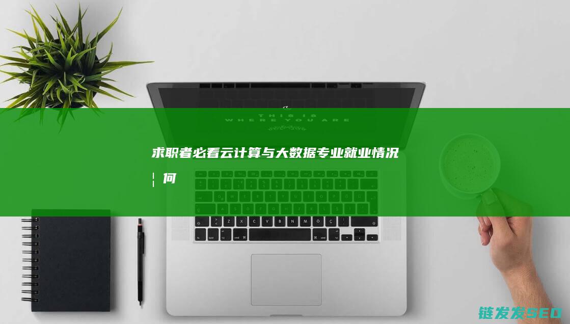求职者必看！-云计算与大数据专业就业情况如何 (求职者必看防骗指南)
