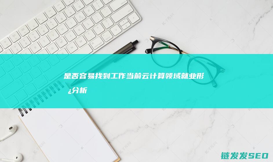 是否容易找到工作-当前云计算领域就业形势分析 (是否容易找到对象)