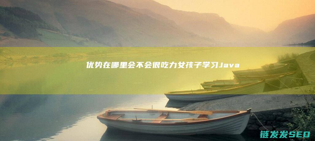 优势在哪里-会不会很吃力-女孩子学习Java (中国崛起的根本优势在哪里)