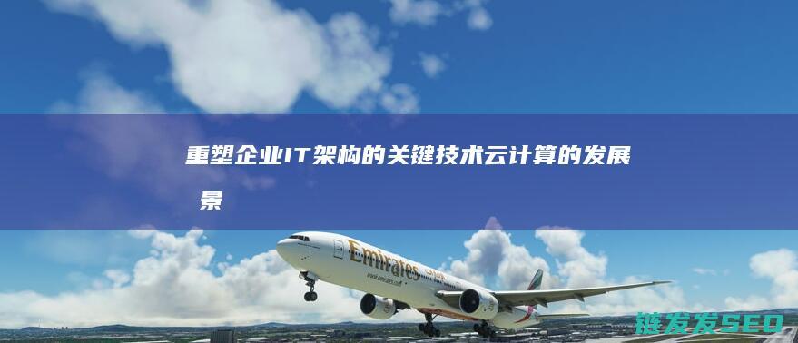 重塑企业IT架构的关键技术-云计算的发展前景广阔 (重塑企业文化的具体措施)