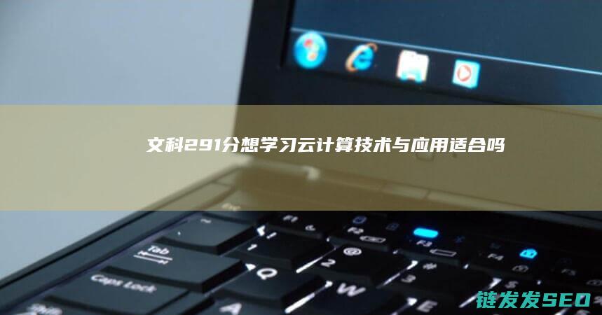 文科291分想学习云计算技术与应用-适合吗-这个分数够吗 (文科291分能上什么公办学校)