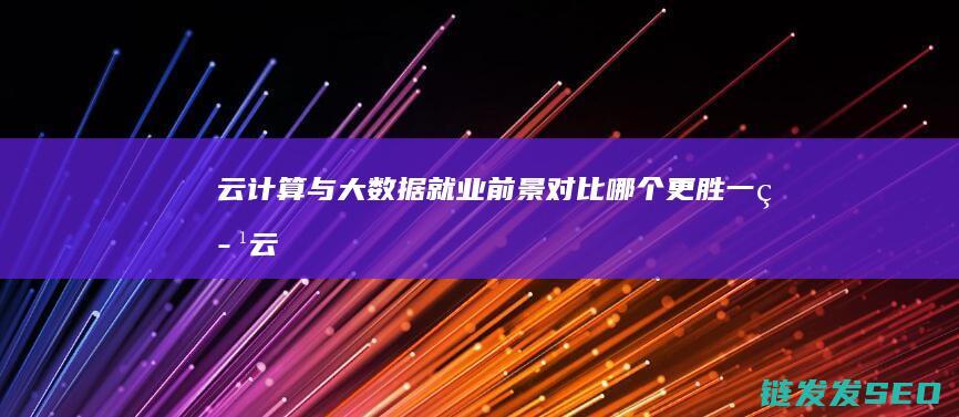 云计算与大数据就业前景对比-哪个更胜一筹 (云计算与大数据分析是干什么的)