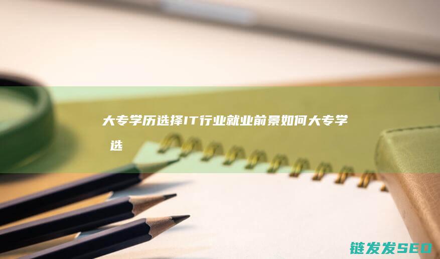 大专学历选择IT行业就业前景如何 (大专学历选择国企和私企哪个好)