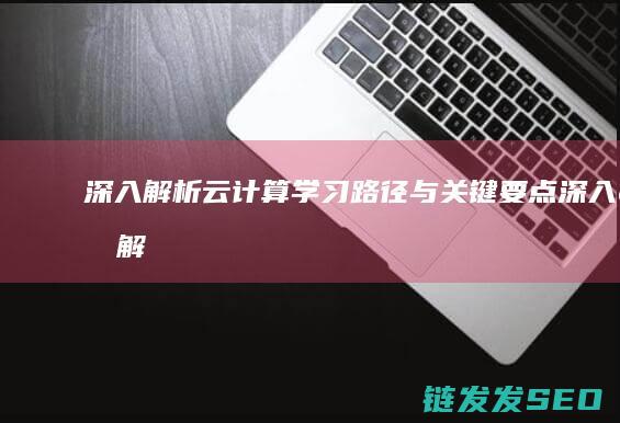 深入解析-云计算学习路径与关键要点 (深入的解析)