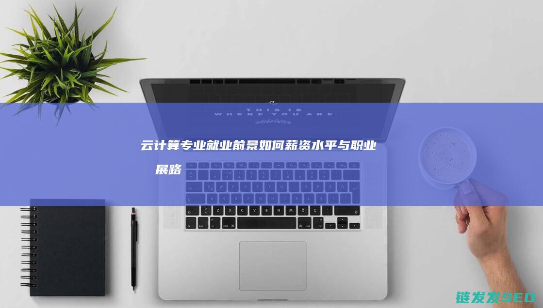 云计算专业就业前景如何-薪资水平与职业发展路径全解析 (云计算专业就业方向及前景)
