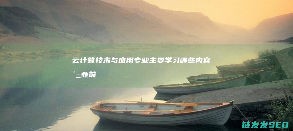 云计算技术与应用专业主要学习哪些内容-就业前景如何 (云计算技术与应用)