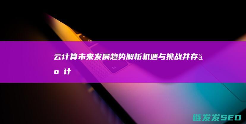 云计算未来发展趋势解析-机遇与挑战并存 (云计算未来发展)