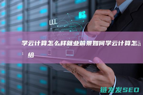 学云计算怎么样-就业前景如何 (学云计算怎么给自己找兴趣爱好)