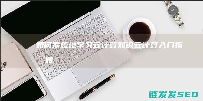 如何系统地学习云计算知识-云计算入门指南 (如何系统地学炒股)