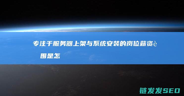 专注于器上架与系统安装的岗位薪资范围是怎