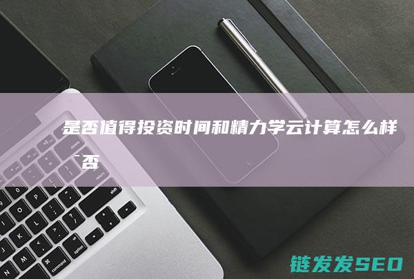 是否值得投资时间和精力-学云计算怎么样 (是否值得投资的标准是什么)