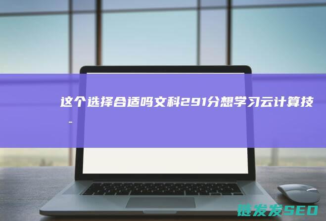 这个选择合适吗-文科291分想学习云计算技术与应用 (这个选择合适的英文)
