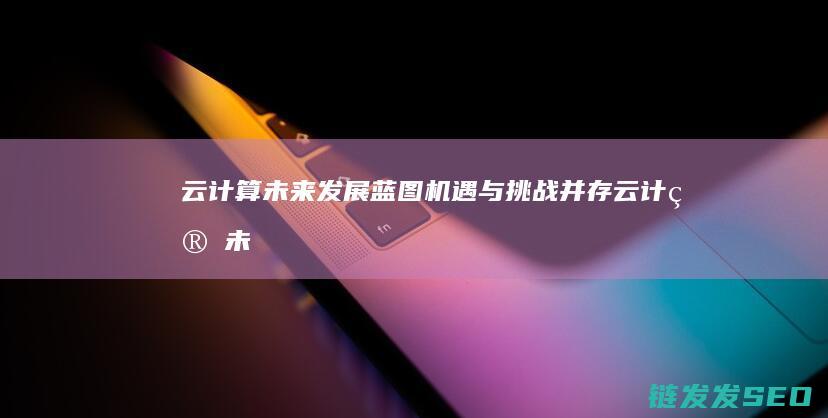 云计算未来发展蓝图-机遇与挑战并存 (云计算未来发展)