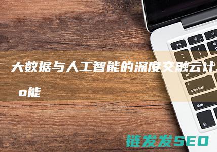 大数据与人工智能的深度交融-云计算-构建智能时代的数字基础设施 (大数据与人工智能的区别)