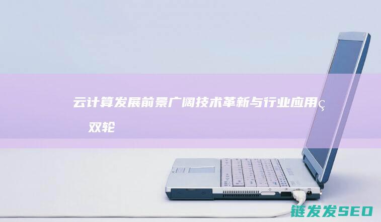云计算发展前景广阔-技术革新与行业应用的双轮驱动 (云计算发展前景)