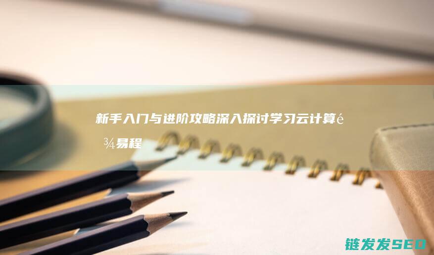 新手入门与进阶攻略-深入探讨学习云计算难易程度 (新手入门进阶下一句是什么)