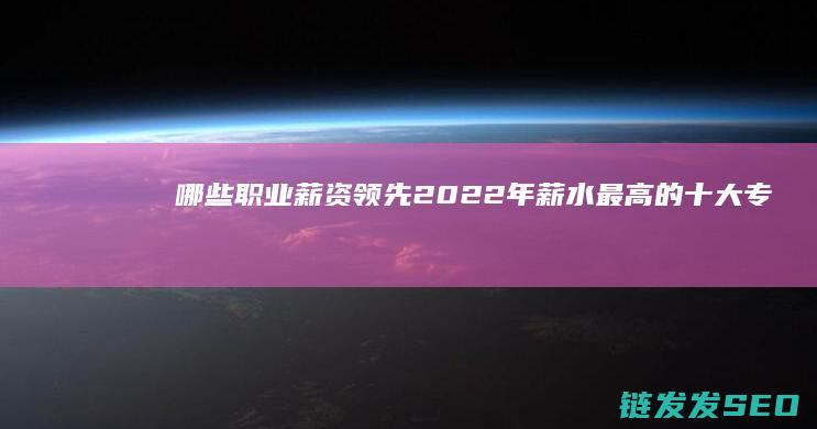哪些职业薪资领先-2022年薪水最高的十大专业揭晓 (哪些职业薪资高)