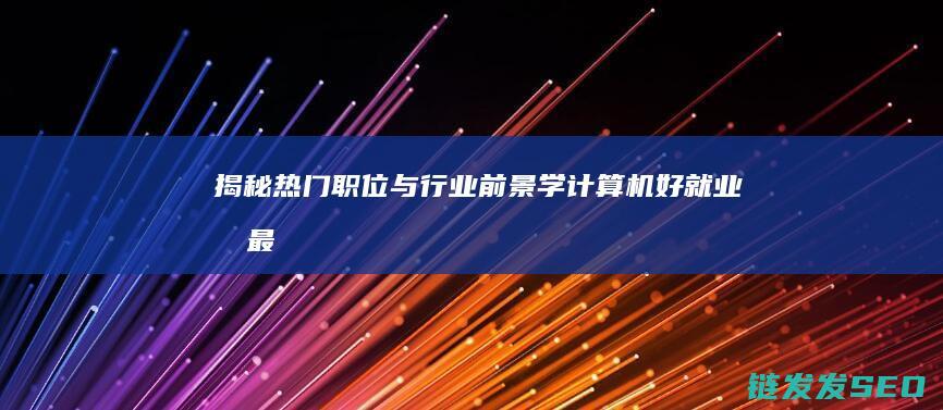 揭秘热门职位与行业前景-学计算机好就业吗 (最热门职位)