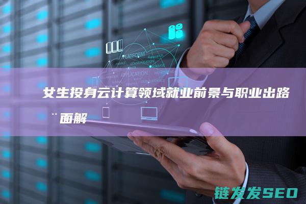 女生投身云计算领域-就业前景与职业出路全面解析 (女子云头履)