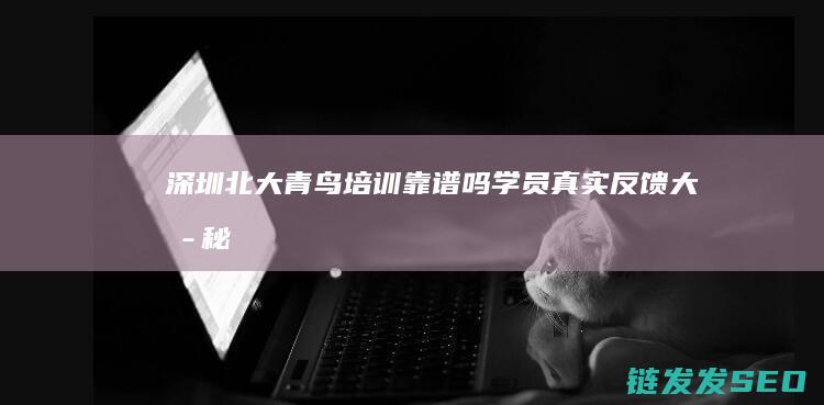 深圳北大青鸟培训靠谱吗-学员真实反馈大揭秘 (深圳北大青鸟学校地址在哪里)