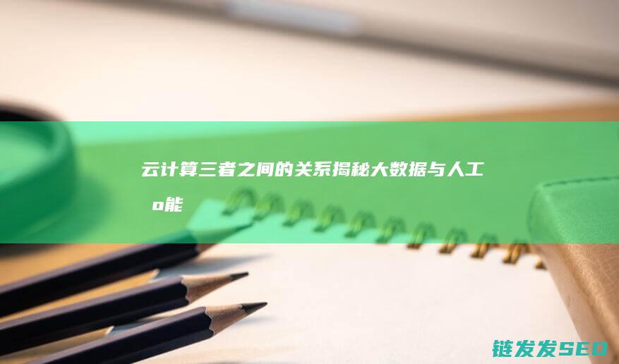 云计算-三者之间的关系揭秘-大数据与人工智能的深度解析 (什么是云计算3f)