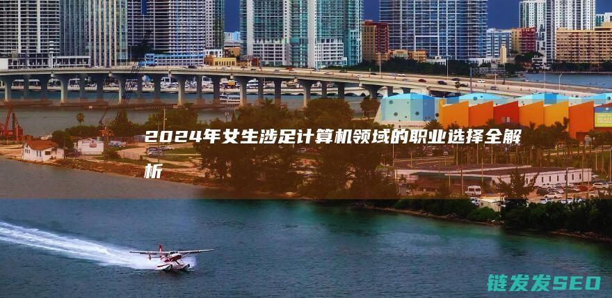 2024年女生涉足计算机领域的职业选择全解析 (2024年女性平均寿命)