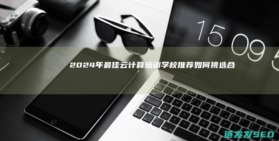 2024年最佳云计算培训学校推荐-如何挑选合适的培训机构 (2024年最火的电视剧)