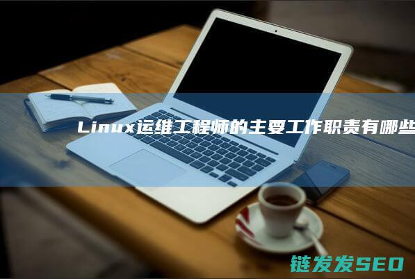 Linux运维工程师的主要工作职责有哪些 (linux运维工程师)