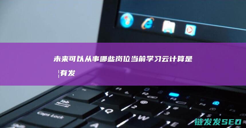 未来可以从事哪些岗位-当前学习云计算是否有发展前景 (未来可以从事的职业)