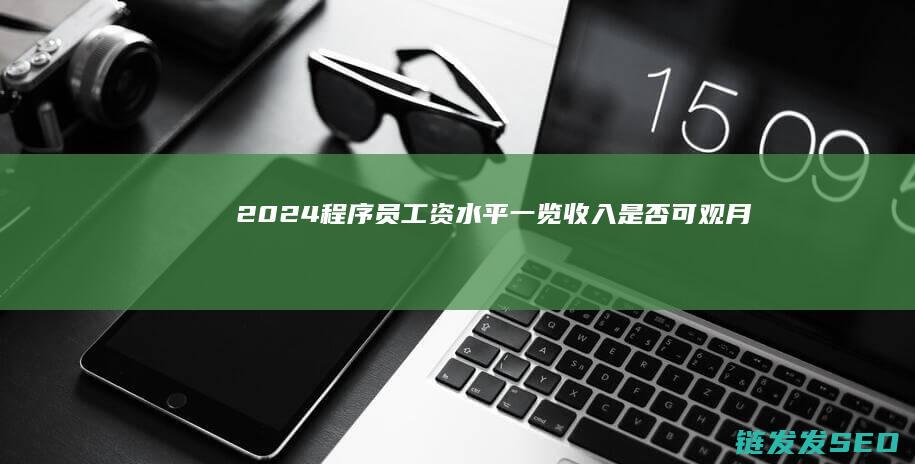 2024程序员工资水平一览-收入是否可观-月薪几何 (2024程序设计天梯赛)