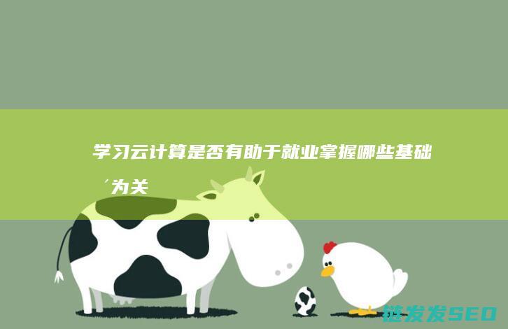 学习云计算是否有助于就业-掌握哪些基础更为关键 (云计算是学什么的出来做什么工作)