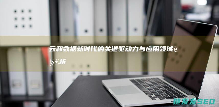 云和数据-新时代的关键驱动力与应用领域解析 (云和数据新闻)