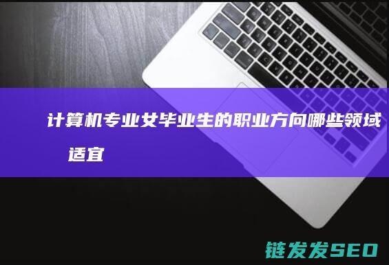 计算机专业女毕业生的职业方向-哪些领域最适宜发展 (计算机专业女生适合学什么)
